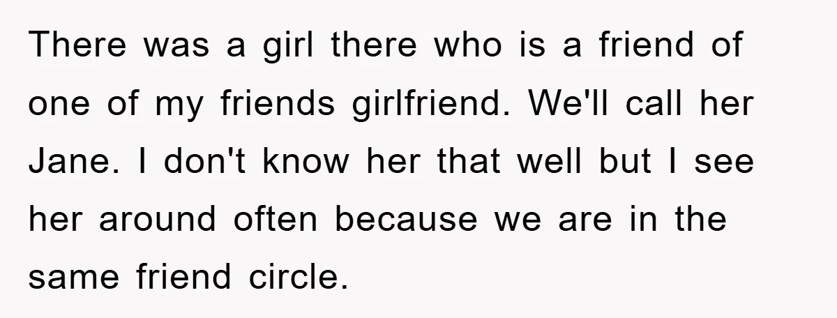 There was a girl there who is a friend of one of my friends girlfriend. We'll call her Jane. I don't know her that well but I see her around...
