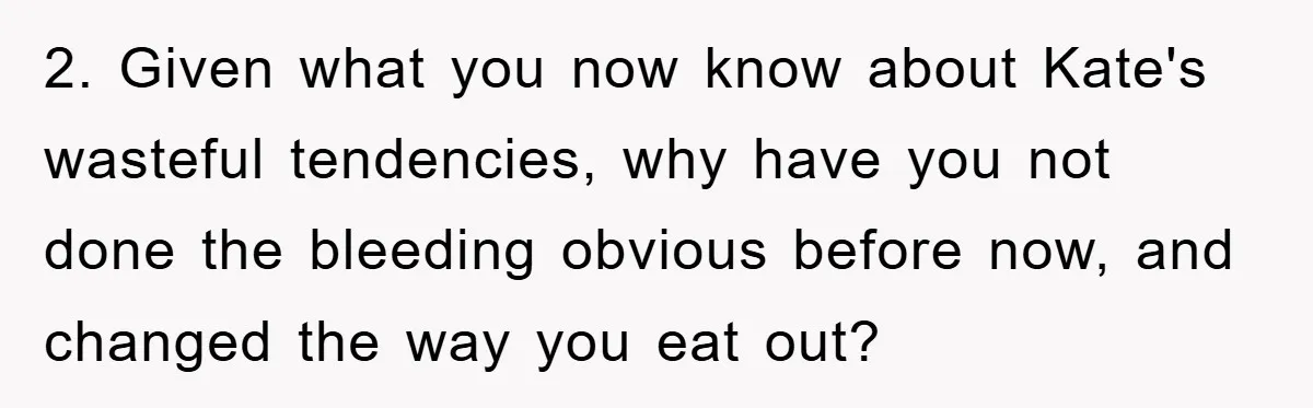 2. Given what you now know about Kate's wasteful tendencies, why have you not done the bleeding obvious before now, and changed the way you eat out?