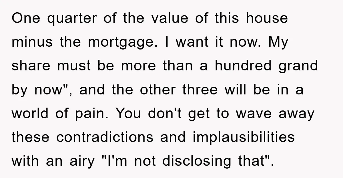 One quarter of the value of this house minus the mortgage. I want it now. My share must be more than a hundred grand by now", and the other three...