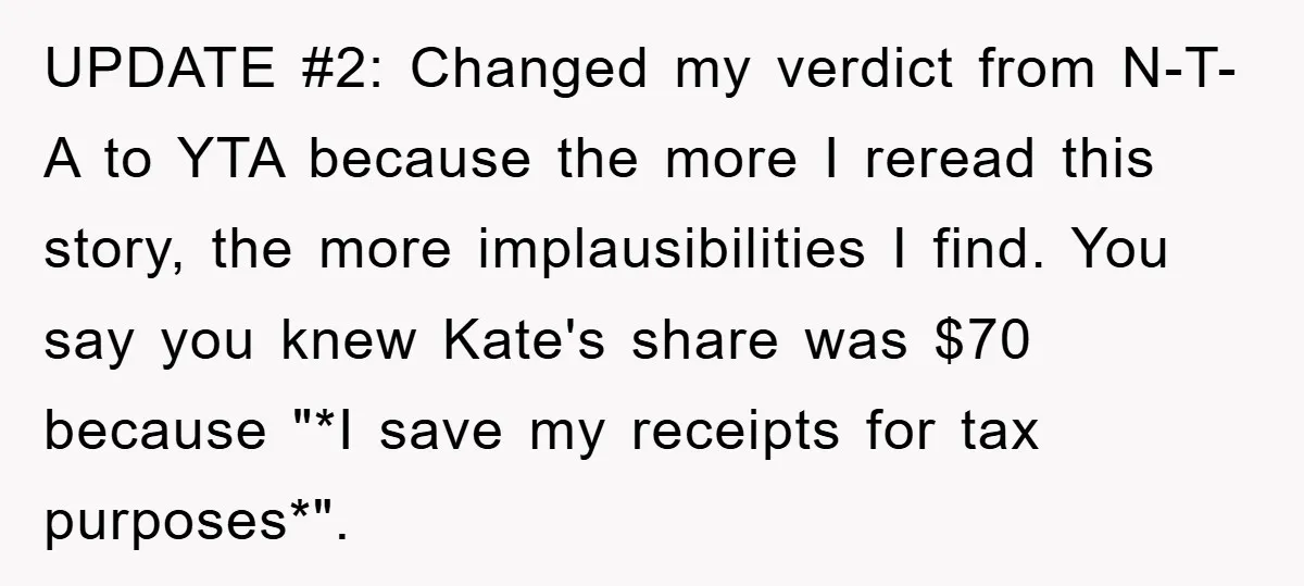 UPDATE #2: Changed my verdict from N-T-A to YTA because the more I reread this story, the more implausibilities I find. You say you knew Kate's share was $70 because...