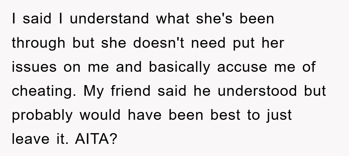 I said I understand what she's been through but she doesn't need put her issues on me and basically accuse me of cheating. My friend said he understood but probably...