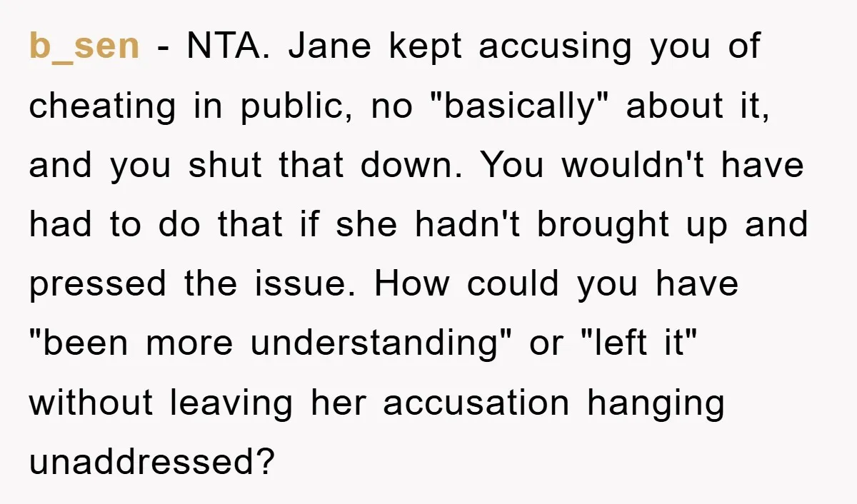 b_sen − NTA. Jane kept accusing you of cheating in public, no "basically" about it, and you shut that down. You wouldn't have had to do that if she hadn't...