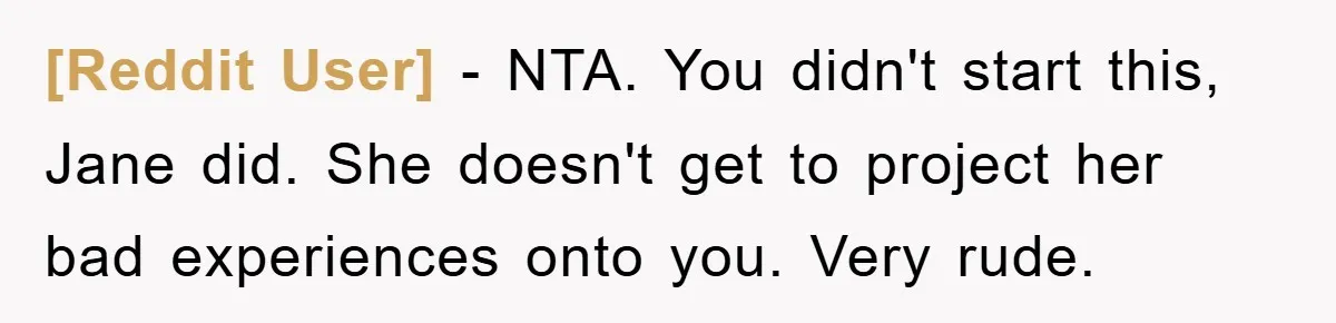 [Reddit User] − NTA. You didn't start this, Jane did. She doesn't get to project her bad experiences onto you. Very rude.