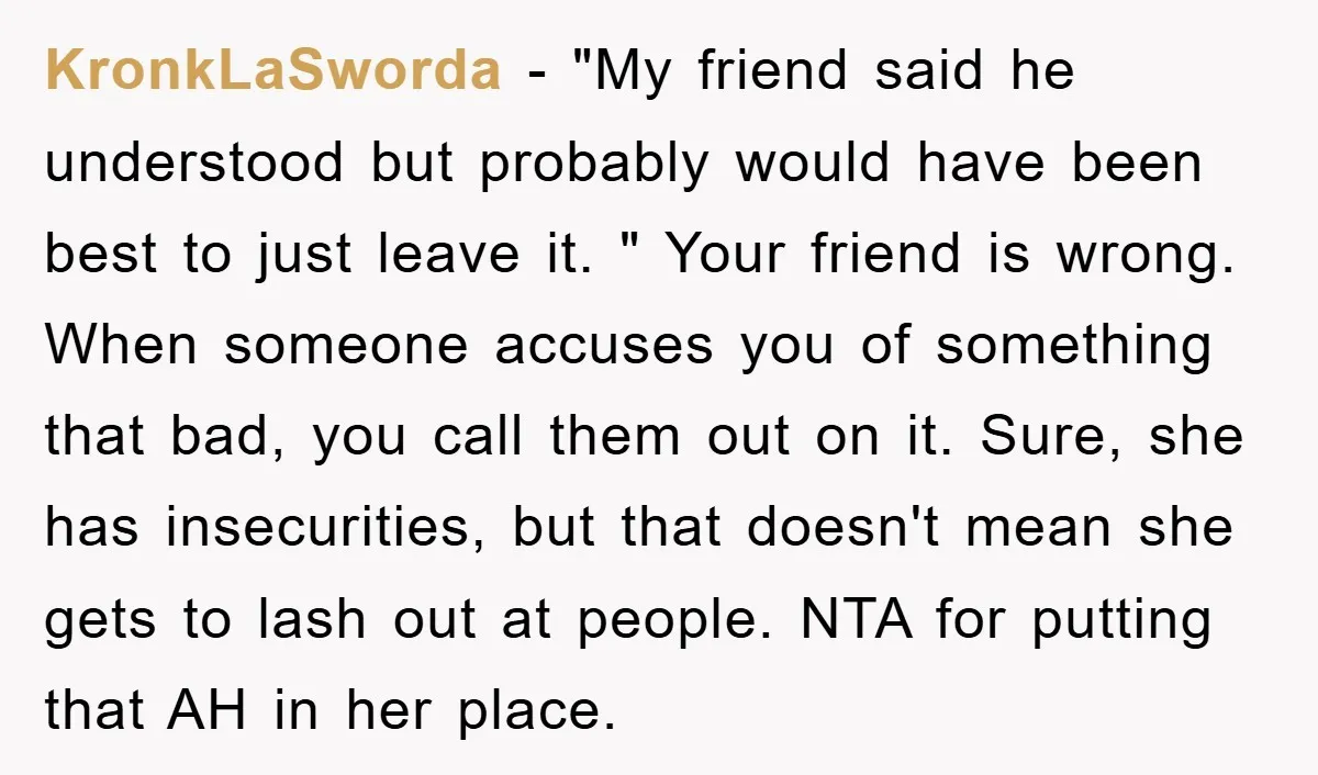 KronkLaSworda − "My friend said he understood but probably would have been best to just leave it. " Your friend is wrong. When someone accuses you of something that bad,...