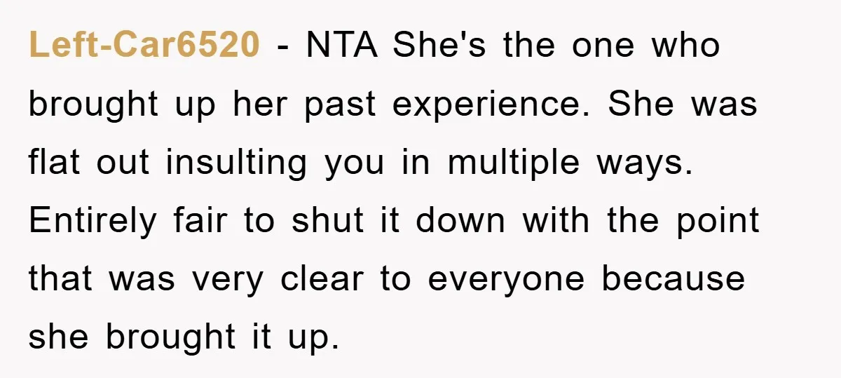 Left-Car6520 − NTA She's the one who brought up her past experience. She was flat out insulting you in multiple ways. Entirely fair to shut it down with the point...