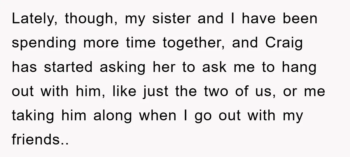 Lately, though, my sister and I have been spending more time together, and Craig has started asking her to ask me to hang out with him, like just the two...