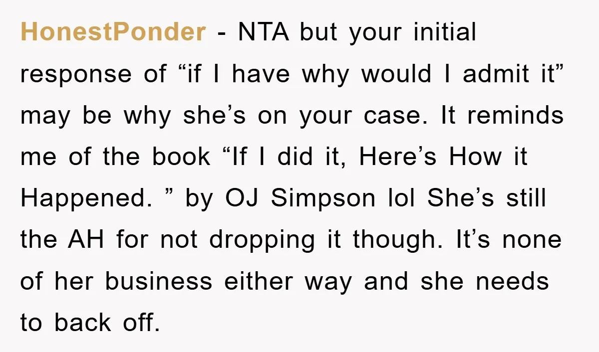 HonestPonder − NTA but your initial response of “if I have why would I admit it” may be why she’s on your case. It reminds me of the book “If...