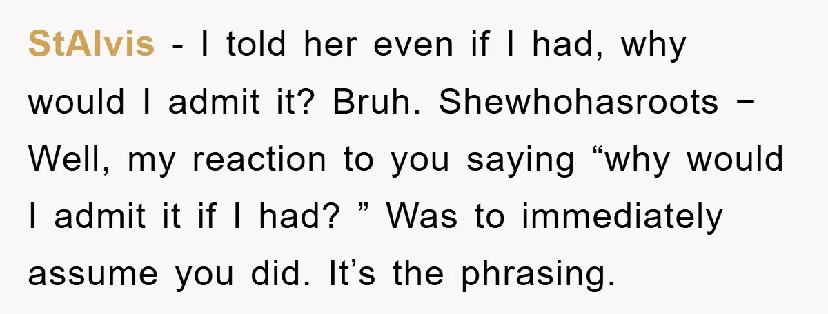 StAlvis − I told her even if I had, why would I admit it? Bruh. Shewhohasroots − Well, my reaction to you saying “why would I admit it if I...