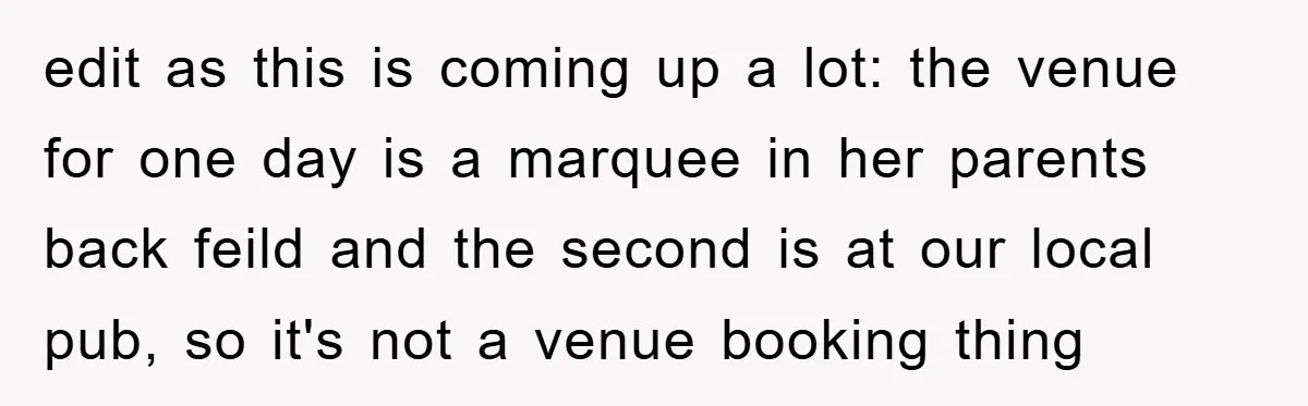 edit as this is coming up a lot: the venue for one day is a marquee in her parents back feild and the second is at our local pub, so...