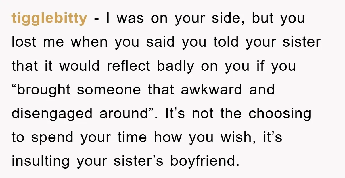 tigglebitty − I was on your side, but you lost me when you said you told your sister that it would reflect badly on you if you “brought someone that...