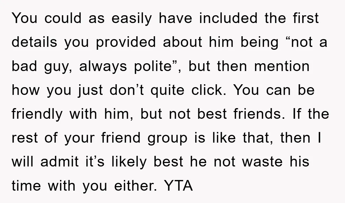 You could as easily have included the first details you provided about him being “not a bad guy, always polite”, but then mention how you just don’t quite click. You...