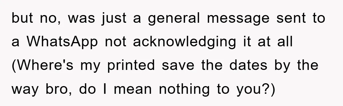 but no, was just a general message sent to a WhatsApp not acknowledging it at all (Where's my printed save the dates by the way bro, do I mean nothing...