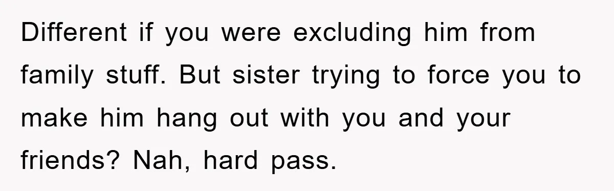 Different if you were excluding him from family stuff. But sister trying to force you to make him hang out with you and your friends? Nah, hard pass.