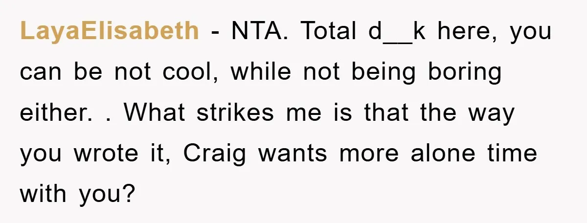 LayaElisabeth − NTA. Total d__k here, you can be not cool, while not being boring either. . What strikes me is that the way you wrote it, Craig wants more...