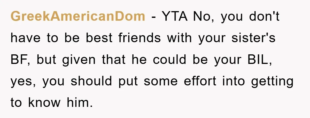 GreekAmericanDom − YTA No, you don't have to be best friends with your sister's BF, but given that he could be your BIL, yes, you should put some effort into...