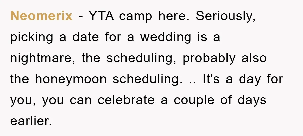 Neomerix − YTA camp here. Seriously, picking a date for a wedding is a nightmare, the scheduling, probably also the honeymoon scheduling. .. It's a day for you, you can...