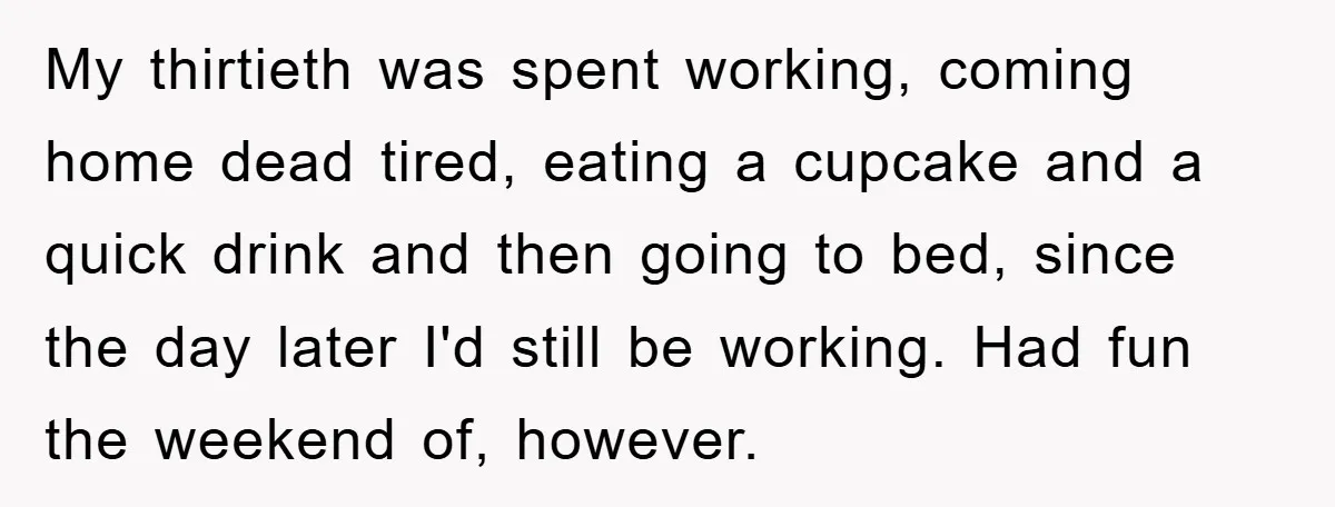 My thirtieth was spent working, coming home dead tired, eating a cupcake and a quick drink and then going to bed, since the day later I'd still be working. Had...