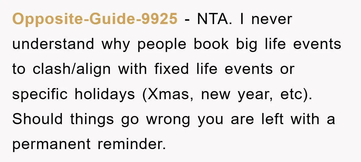 Opposite-Guide-9925 − NTA. I never understand why people book big life events to clash/align with fixed life events or specific holidays (Xmas, new year, etc). Should things go wrong you...