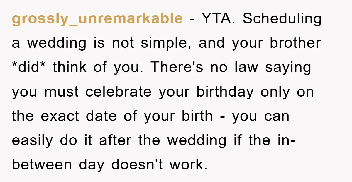 grossly_unremarkable − YTA. Scheduling a wedding is not simple, and your brother *did* think of you. There's no law saying you must celebrate your birthday only on the exact date...