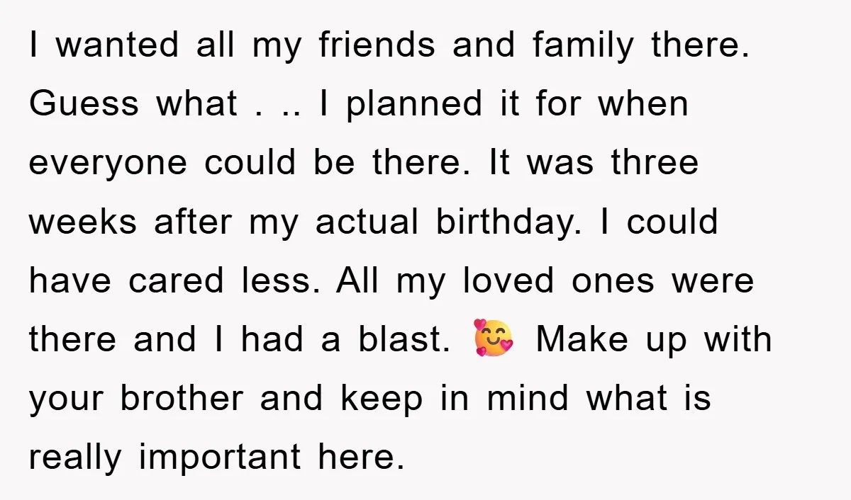 I wanted all my friends and family there. Guess what . .. I planned it for when everyone could be there. It was three weeks after my actual birthday. I...