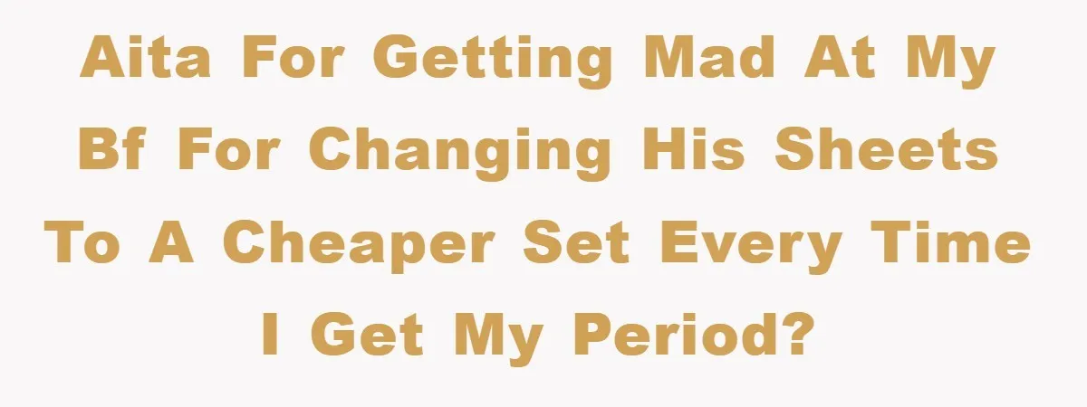 AITA for getting mad at my bf for changing his sheets to a cheaper set every time I get my period?