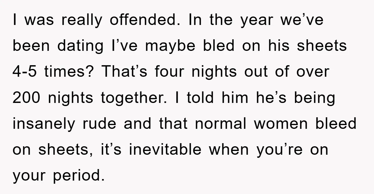 I was really offended. In the year we’ve been dating I’ve maybe bled on his sheets 4-5 times? That’s four nights out of over 200 nights together. I told him...