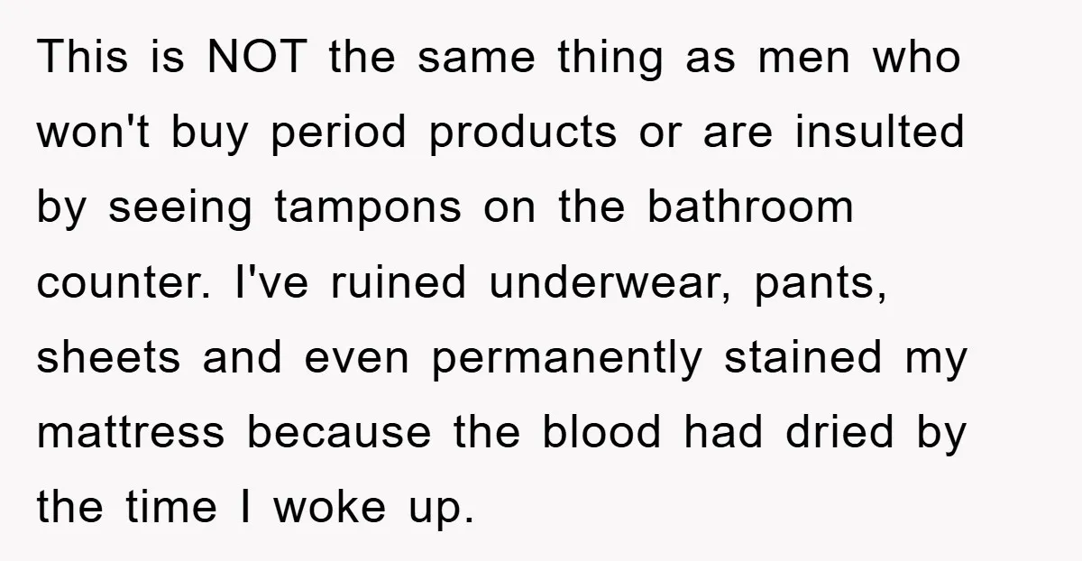 This is NOT the same thing as men who won't buy period products or are insulted by seeing tampons on the bathroom counter. I've ruined underwear, pants, sheets and even...