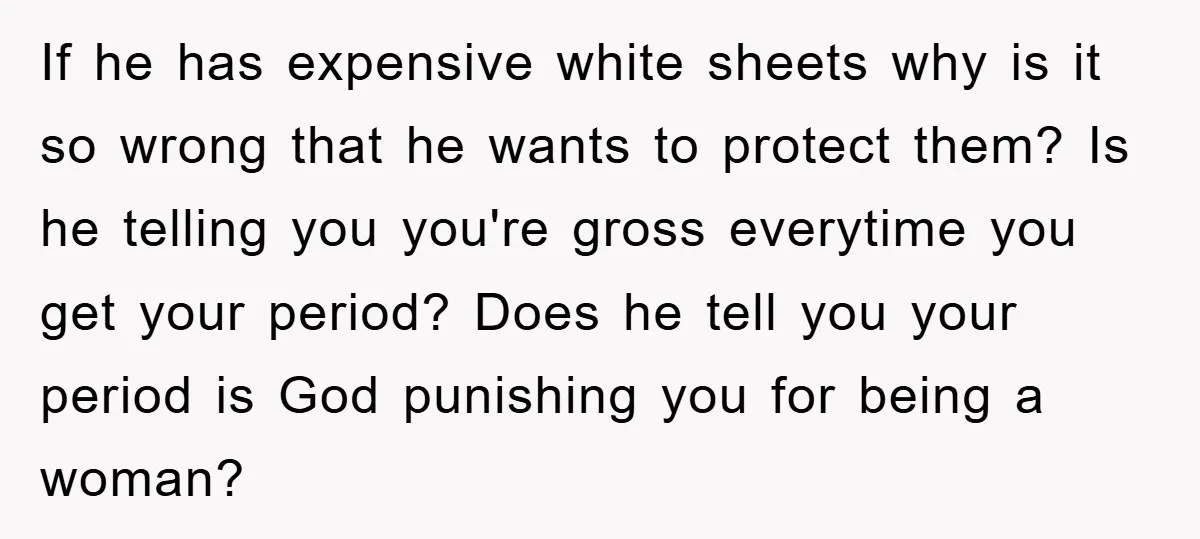 If he has expensive white sheets why is it so wrong that he wants to protect them? Is he telling you you're gross everytime you get your period? Does he...