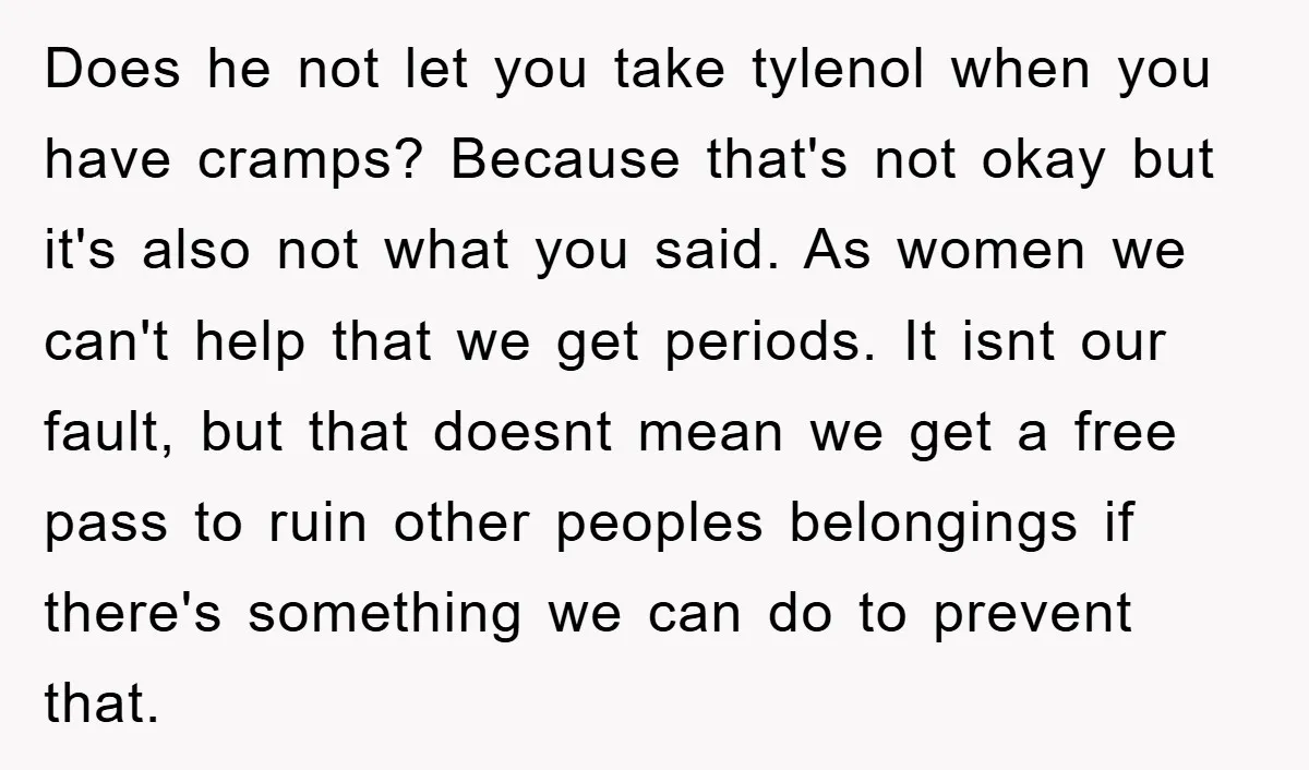Does he not let you take tylenol when you have cramps? Because that's not okay but it's also not what you said. As women we can't help that we get...