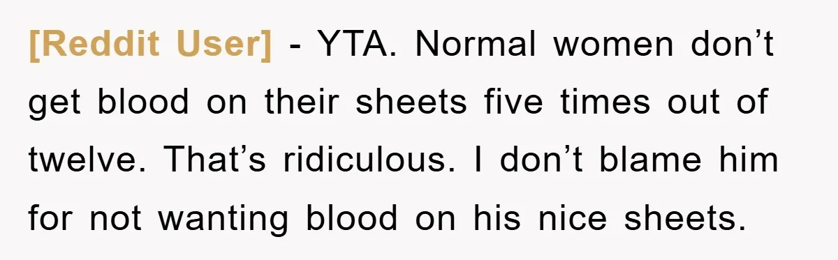 [Reddit User] − YTA. Normal women don’t get blood on their sheets five times out of twelve. That’s ridiculous. I don’t blame him for not wanting blood on his nice...