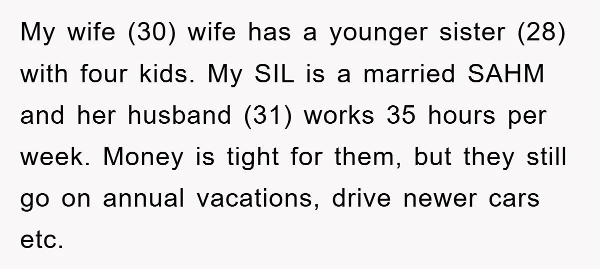 My wife (30) wife has a younger sister (28) with four kids. My SIL is a married SAHM and her husband (31) works 35 hours per week. Money is tight...