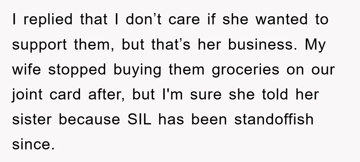 I replied that I don’t care if she wanted to support them, but that’s her business. My wife stopped buying them groceries on our joint card after, but I'm sure...