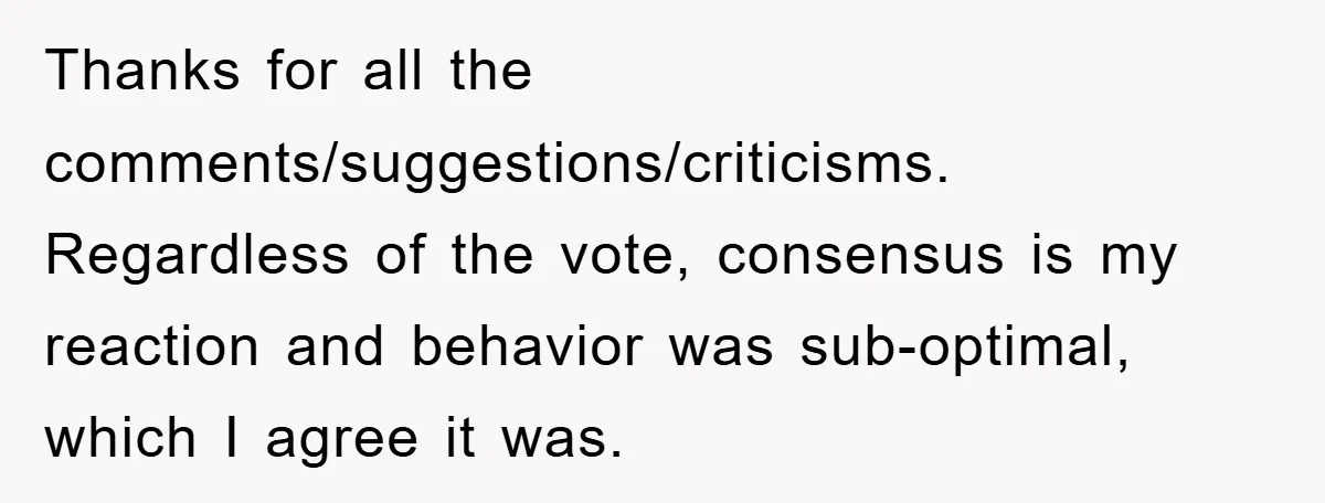 Thanks for all the comments/suggestions/criticisms. Regardless of the vote, consensus is my reaction and behavior was sub-optimal, which I agree it was.