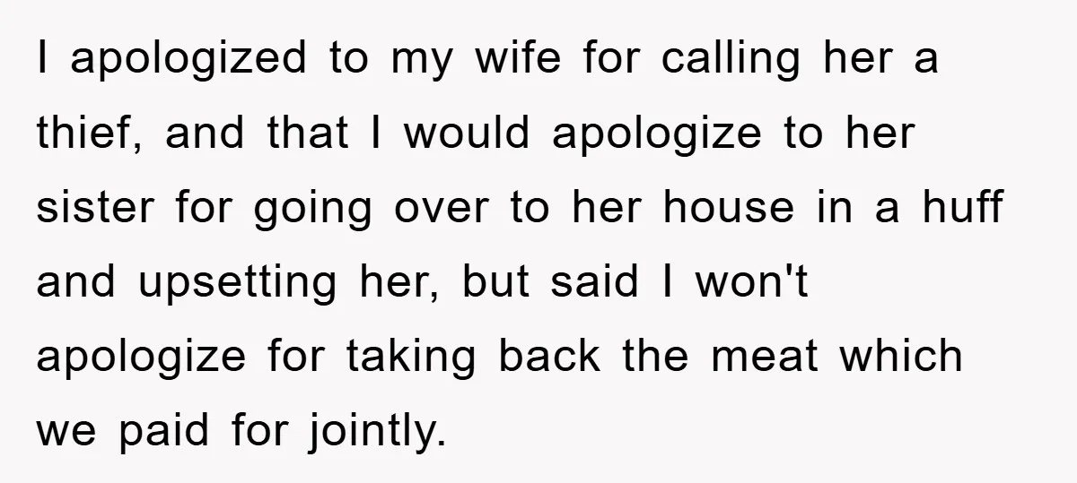 I apologized to my wife for calling her a thief, and that I would apologize to her sister for going over to her house in a huff and upsetting her,...