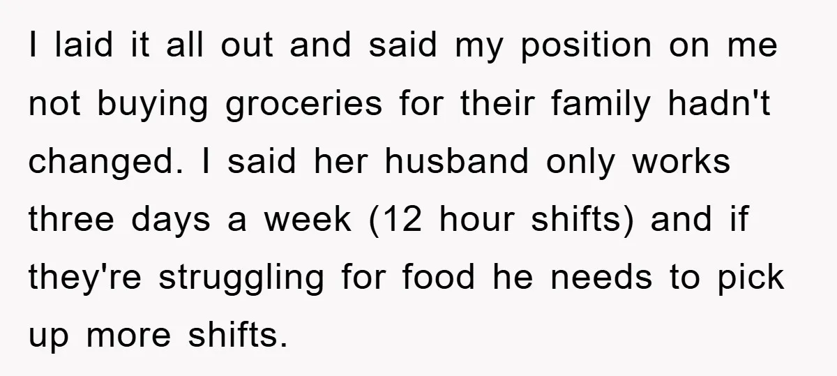 I laid it all out and said my position on me not buying groceries for their family hadn't changed. I said her husband only works three days a week (12...