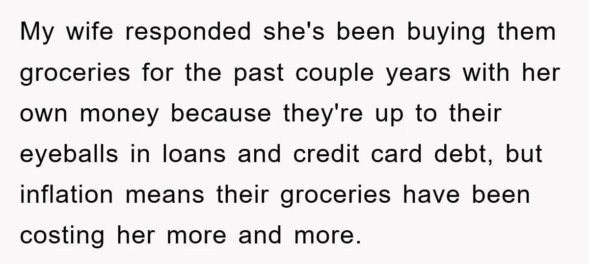 My wife responded she's been buying them groceries for the past couple years with her own money because they're up to their eyeballs in loans and credit card debt, but...