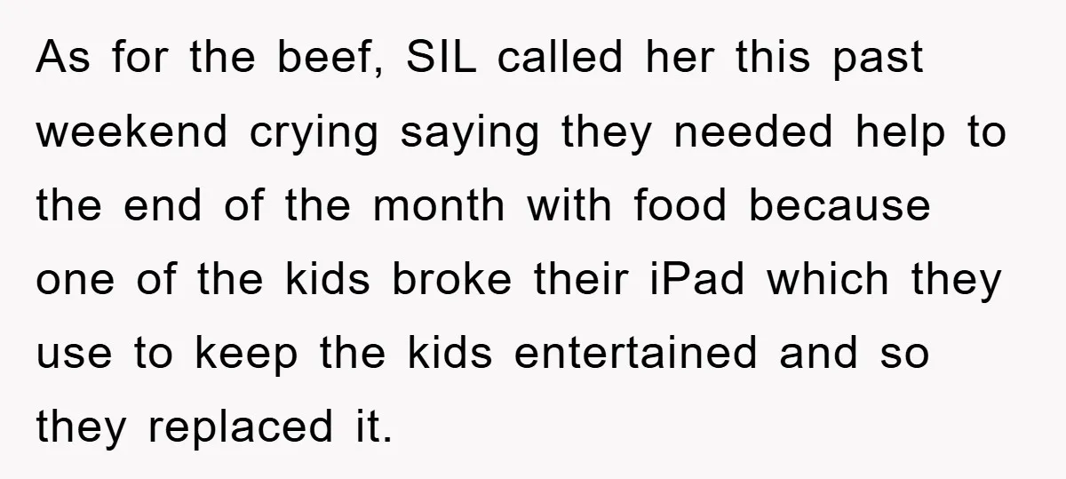As for the beef, SIL called her this past weekend crying saying they needed help to the end of the month with food because one of the kids broke their...