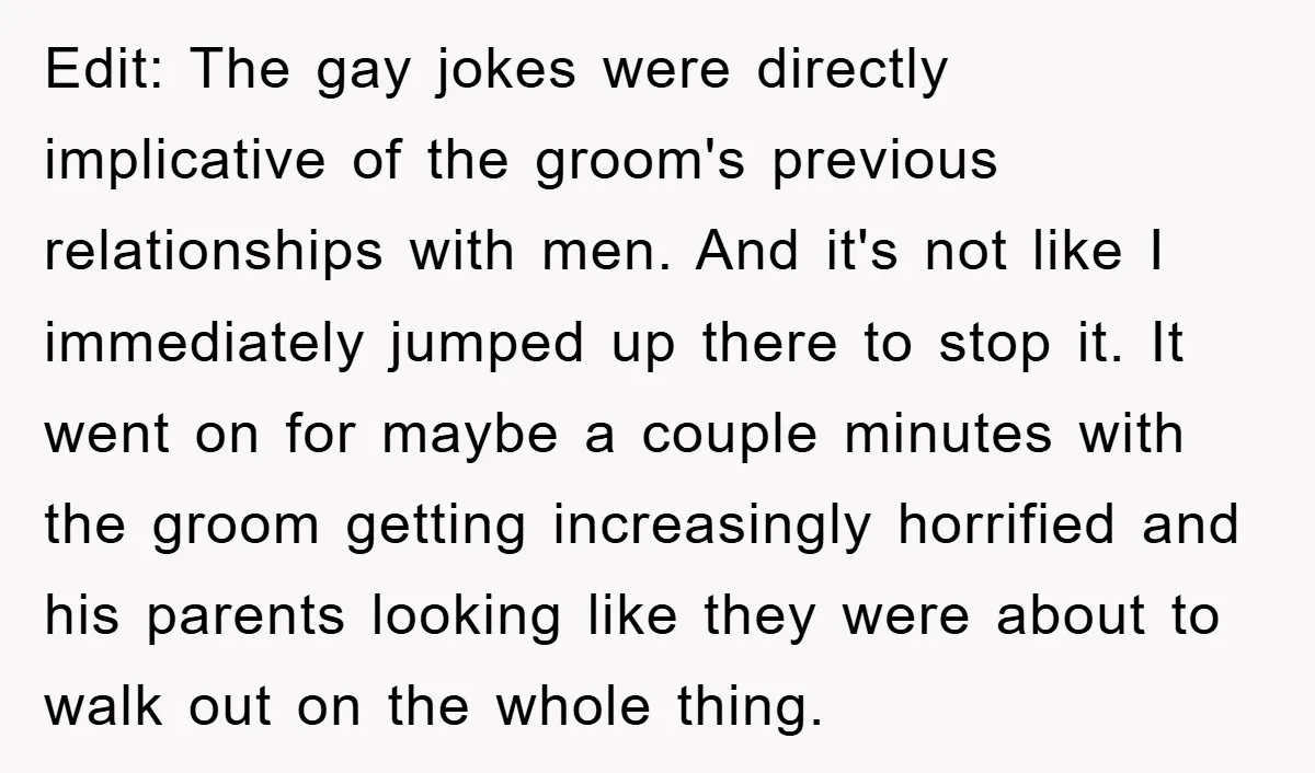 Edit: The gay jokes were directly implicative of the groom's previous relationships with men. And it's not like I immediately jumped up there to stop it. It went on for...