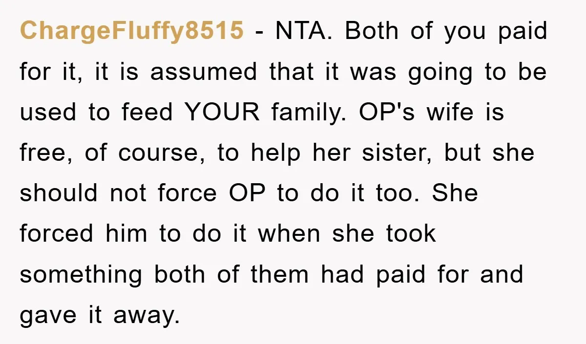 ChargeFluffy8515 − NTA. Both of you paid for it, it is assumed that it was going to be used to feed YOUR family. OP's wife is free, of course, to...