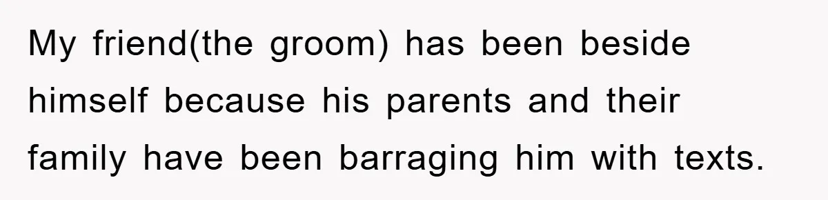My friend(the groom) has been beside himself because his parents and their family have been barraging him with texts.
