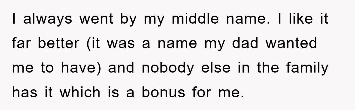 I always went by my middle name. I like it far better (it was a name my dad wanted me to have) and nobody else in the family has it...