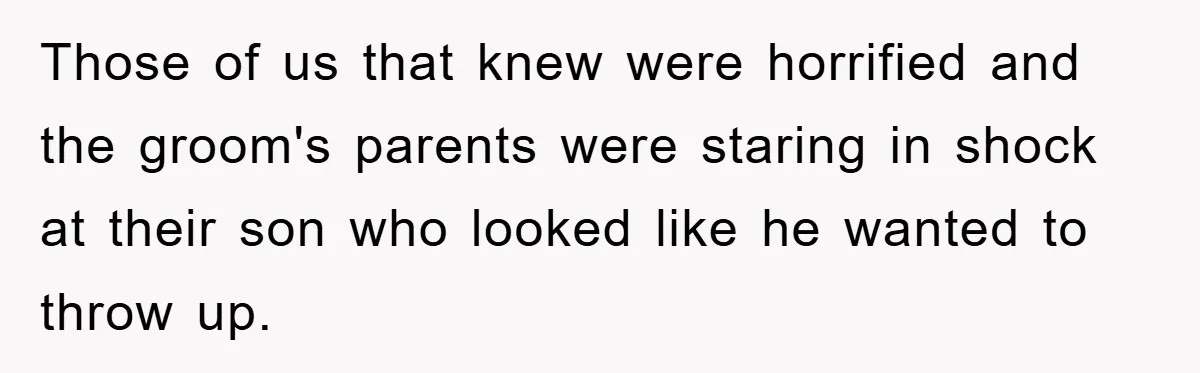 Those of us that knew were horrified and the groom's parents were staring in shock at their son who looked like he wanted to throw up.