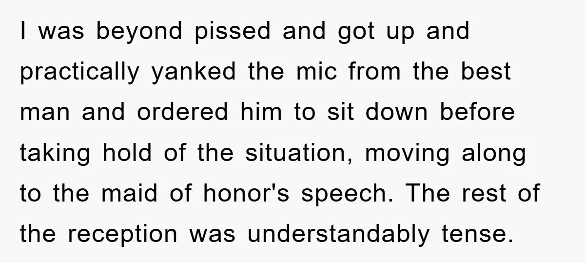 I was beyond pissed and got up and practically yanked the mic from the best man and ordered him to sit down before taking hold of the situation, moving along...