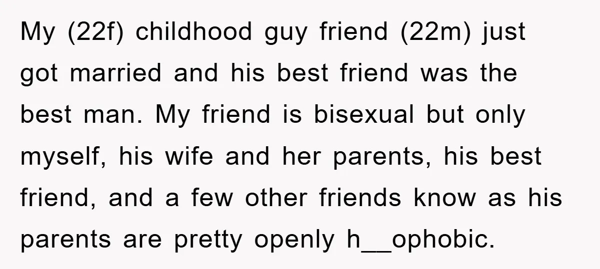My (22f) childhood guy friend (22m) just got married and his best friend was the best man. My friend is bisexual but only myself, his wife and her parents, his...