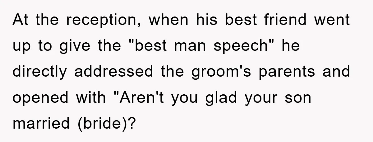 At the reception, when his best friend went up to give the "best man speech" he directly addressed the groom's parents and opened with "Aren't you glad your son married...