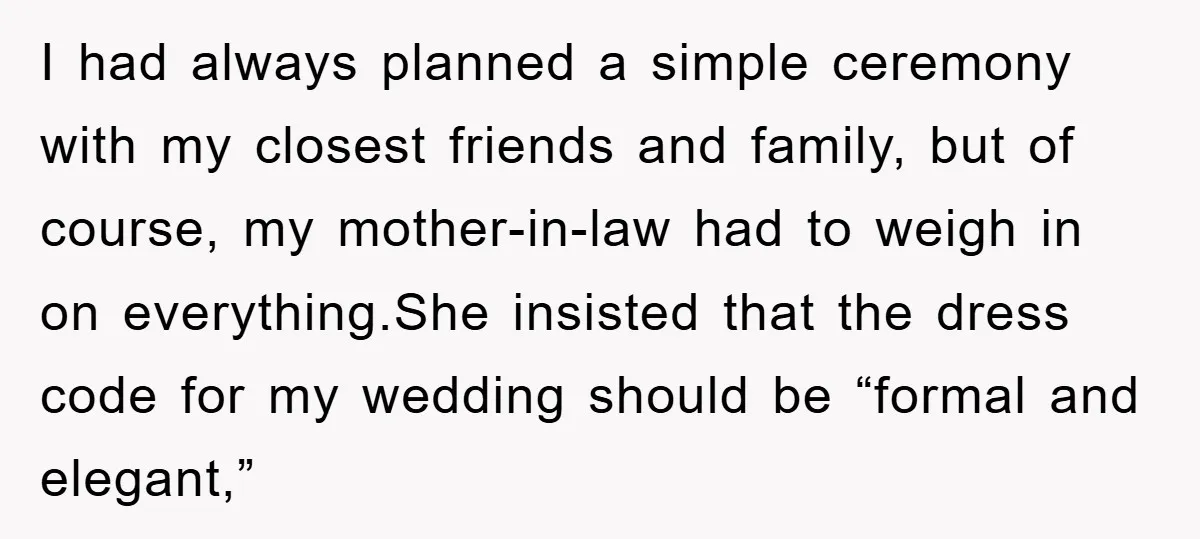 I had always planned a simple ceremony with my closest friends and family, but of course, my mother-in-law had to weigh in on everything.She insisted that the dress code for...