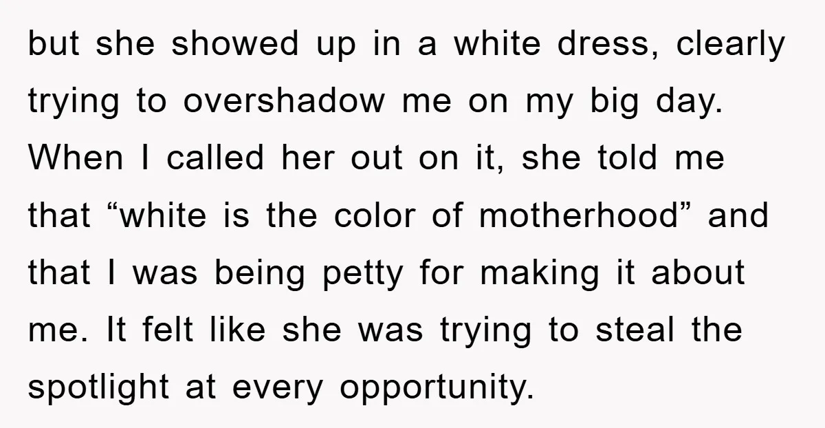 but she showed up in a white dress, clearly trying to overshadow me on my big day. When I called her out on it, she told me that “white is...