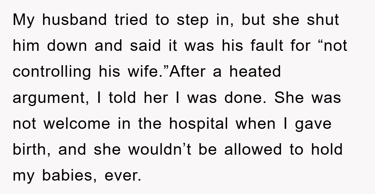 My husband tried to step in, but she shut him down and said it was his fault for “not controlling his wife.”After a heated argument, I told her I was...
