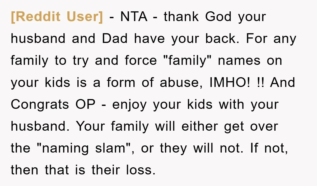 [Reddit User] − NTA - thank God your husband and Dad have your back. For any family to try and force "family" names on your kids is a form of...