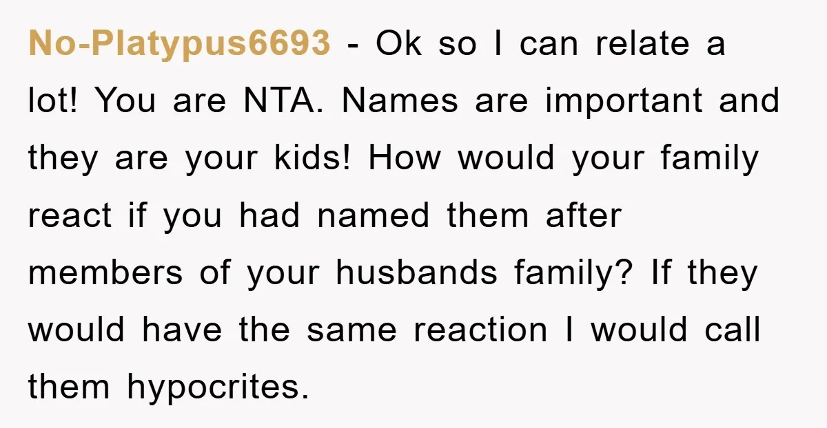 No-Platypus6693 − Ok so I can relate a lot! You are NTA. Names are important and they are your kids! How would your family react if you had named them...